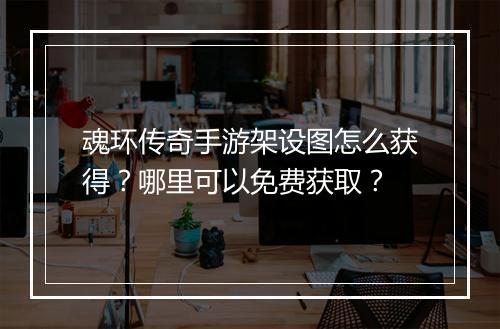 魂环传奇手游架设图怎么获得？哪里可以免费获取？