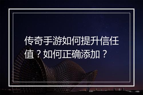 传奇手游如何提升信任值？如何正确添加？