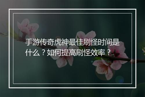 手游传奇虎神最佳刷怪时间是什么？如何提高刷怪效率？