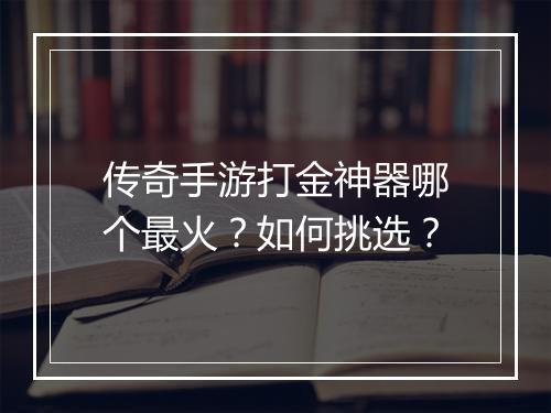 传奇手游打金神器哪个最火？如何挑选？