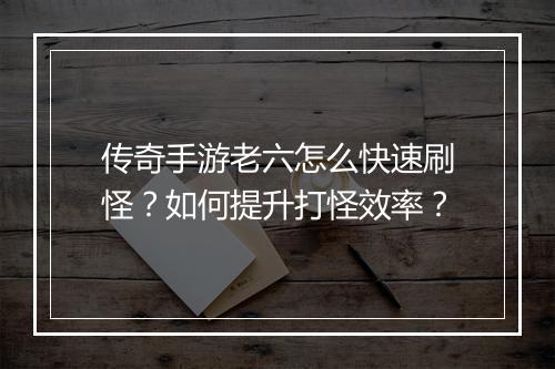 传奇手游老六怎么快速刷怪？如何提升打怪效率？