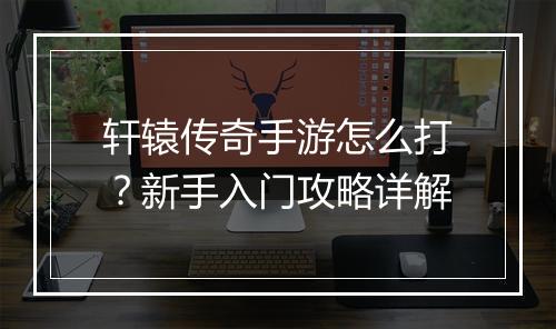 轩辕传奇手游怎么打？新手入门攻略详解