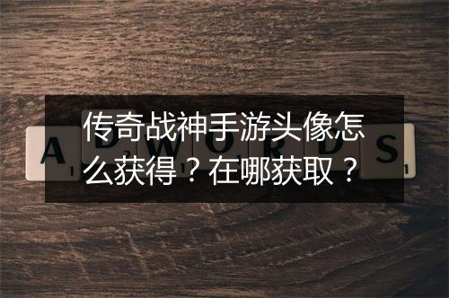 传奇战神手游头像怎么获得？在哪获取？