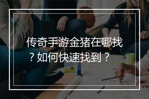 传奇手游金猪在哪找？如何快速找到？