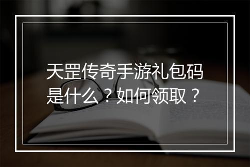 天罡传奇手游礼包码是什么？如何领取？
