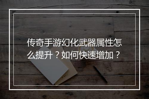 传奇手游幻化武器属性怎么提升？如何快速增加？