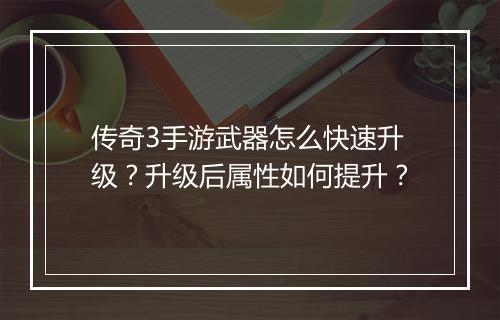 传奇3手游武器怎么快速升级？升级后属性如何提升？