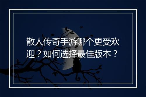 散人传奇手游哪个更受欢迎？如何选择最佳版本？