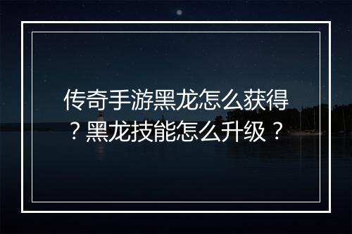 传奇手游黑龙怎么获得？黑龙技能怎么升级？
