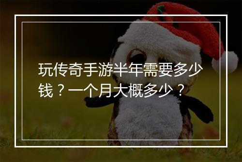 玩传奇手游半年需要多少钱？一个月大概多少？