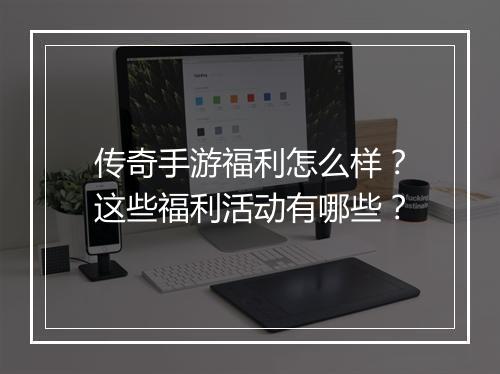 传奇手游福利怎么样？这些福利活动有哪些？