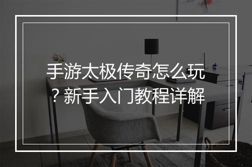 手游太极传奇怎么玩？新手入门教程详解