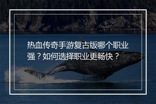热血传奇手游复古版哪个职业强？如何选择职业更畅快？