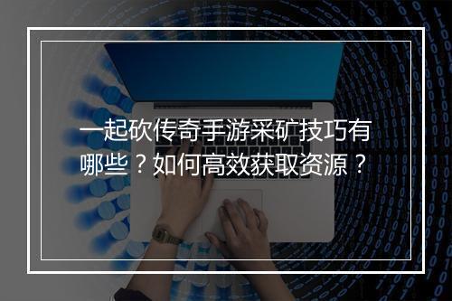 一起砍传奇手游采矿技巧有哪些？如何高效获取资源？