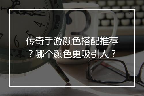 传奇手游颜色搭配推荐？哪个颜色更吸引人？