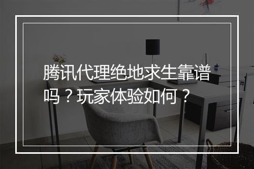 腾讯代理绝地求生靠谱吗？玩家体验如何？