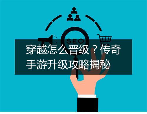 穿越怎么晋级？传奇手游升级攻略揭秘