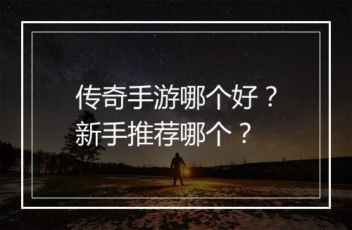 传奇手游哪个好？新手推荐哪个？