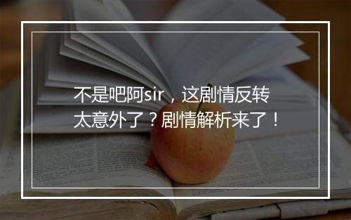 不是吧阿sir，这剧情反转太意外了？剧情解析来了！