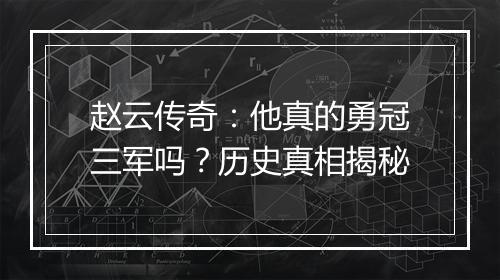 赵云传奇：他真的勇冠三军吗？历史真相揭秘