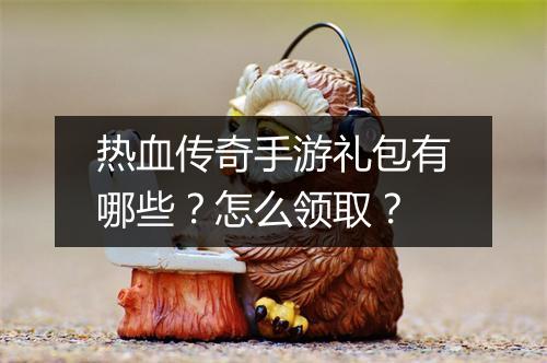 热血传奇手游礼包有哪些？怎么领取？