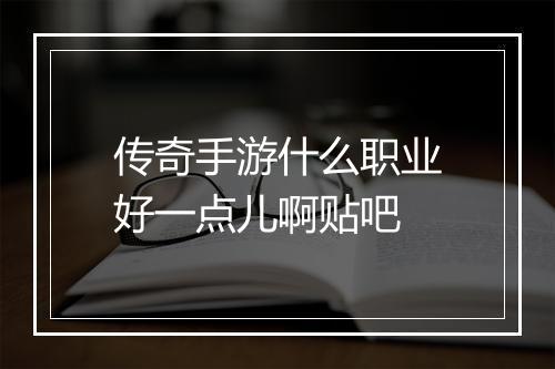 传奇手游什么职业好一点儿啊贴吧