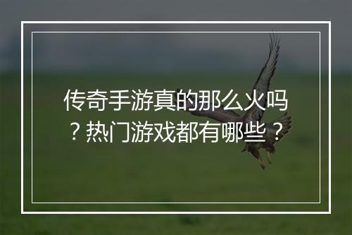 传奇手游真的那么火吗？热门游戏都有哪些？