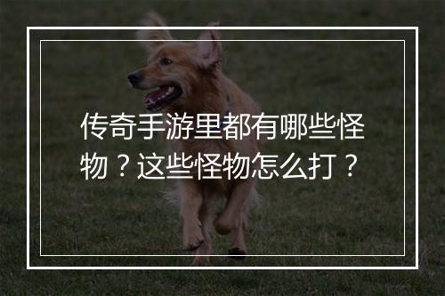 传奇手游里都有哪些怪物？这些怪物怎么打？