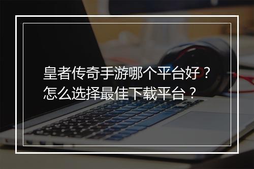 皇者传奇手游哪个平台好？怎么选择最佳下载平台？