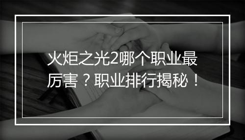 火炬之光2哪个职业最厉害？职业排行揭秘！