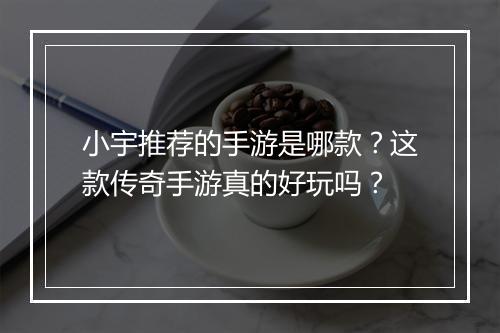 小宇推荐的手游是哪款？这款传奇手游真的好玩吗？