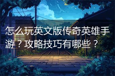 怎么玩英文版传奇英雄手游？攻略技巧有哪些？