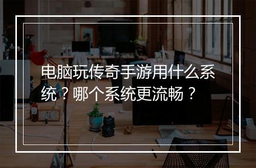 电脑玩传奇手游用什么系统？哪个系统更流畅？
