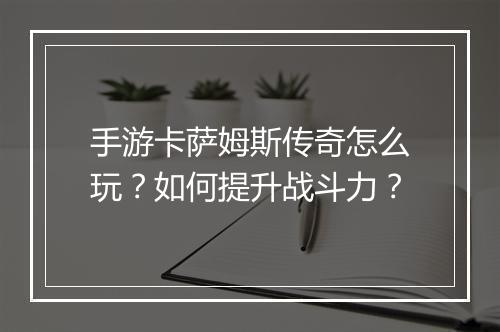 手游卡萨姆斯传奇怎么玩？如何提升战斗力？