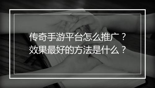 传奇手游平台怎么推广？效果最好的方法是什么？