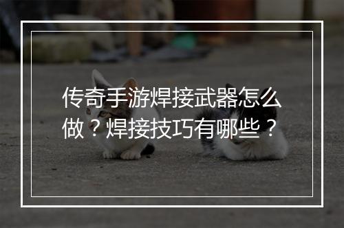 传奇手游焊接武器怎么做？焊接技巧有哪些？