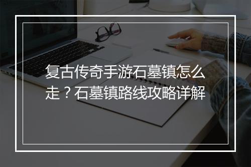 复古传奇手游石墓镇怎么走？石墓镇路线攻略详解