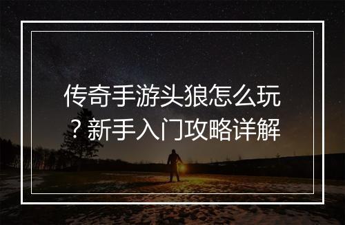 传奇手游头狼怎么玩？新手入门攻略详解