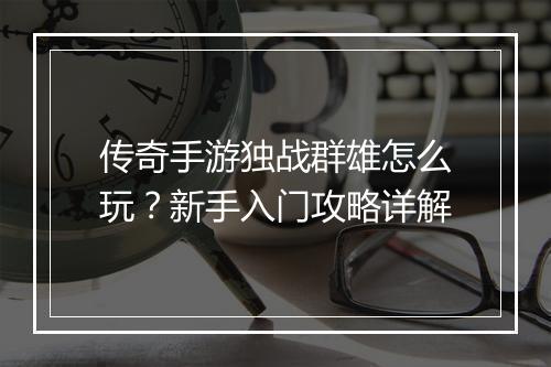 传奇手游独战群雄怎么玩？新手入门攻略详解