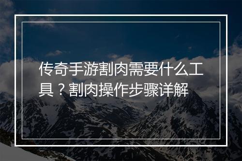 传奇手游割肉需要什么工具？割肉操作步骤详解