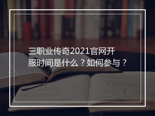 三职业传奇2021官网开服时间是什么？如何参与？