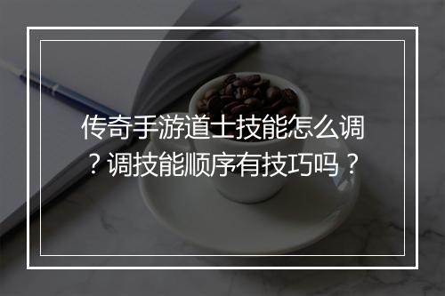 传奇手游道士技能怎么调？调技能顺序有技巧吗？