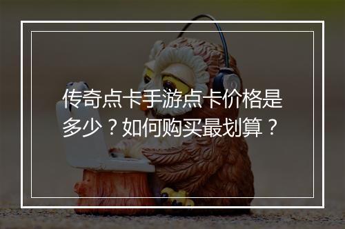 传奇点卡手游点卡价格是多少？如何购买最划算？