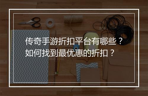 传奇手游折扣平台有哪些？如何找到最优惠的折扣？