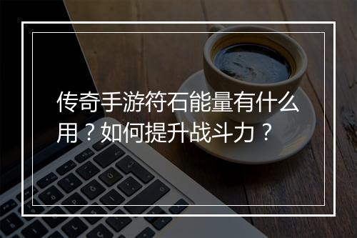 传奇手游符石能量有什么用？如何提升战斗力？