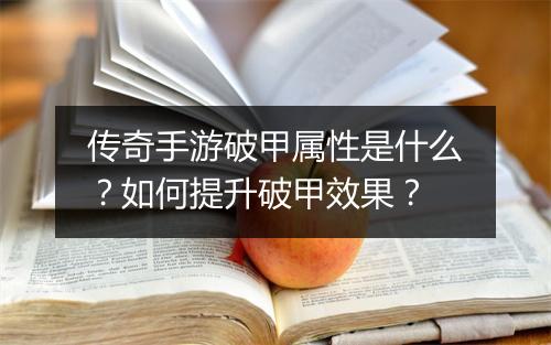 传奇手游破甲属性是什么？如何提升破甲效果？