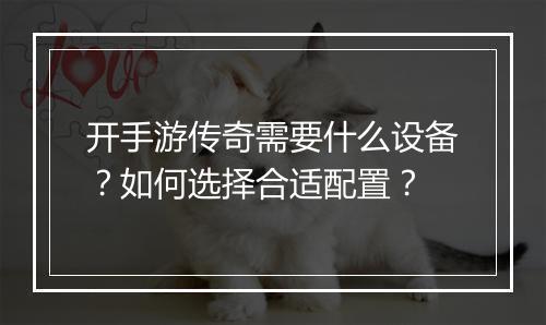 开手游传奇需要什么设备？如何选择合适配置？