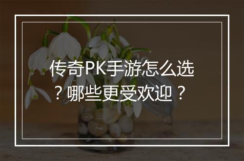 传奇PK手游怎么选？哪些更受欢迎？