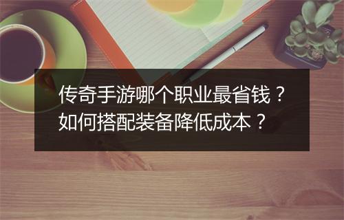 传奇手游哪个职业最省钱？如何搭配装备降低成本？