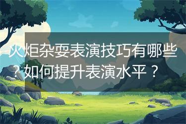 火炬杂耍表演技巧有哪些？如何提升表演水平？